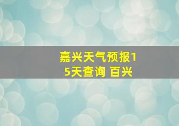 嘉兴天气预报15天查询 百兴